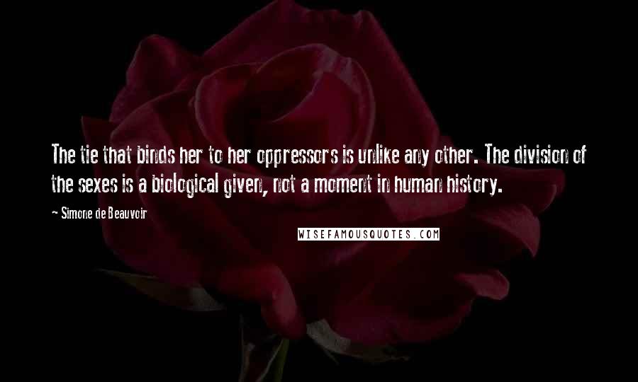 Simone De Beauvoir Quotes: The tie that binds her to her oppressors is unlike any other. The division of the sexes is a biological given, not a moment in human history.