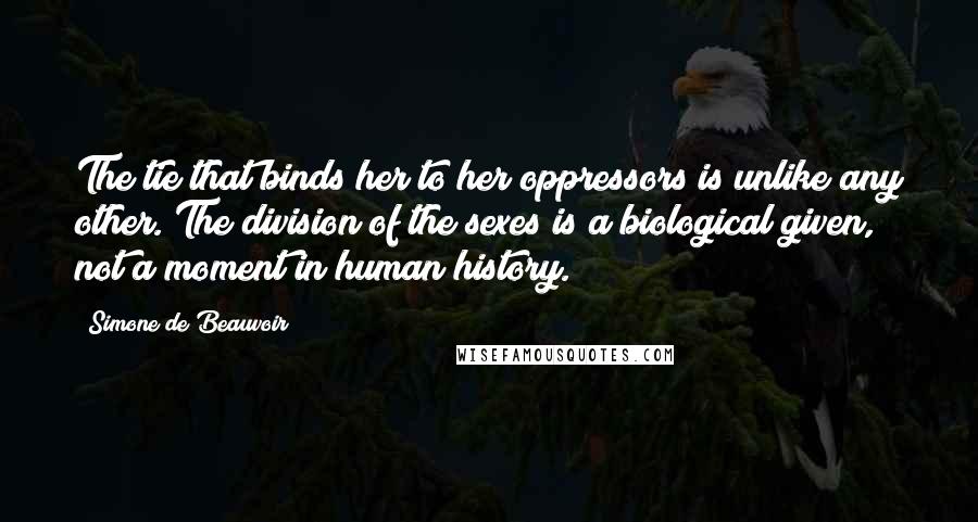 Simone De Beauvoir Quotes: The tie that binds her to her oppressors is unlike any other. The division of the sexes is a biological given, not a moment in human history.