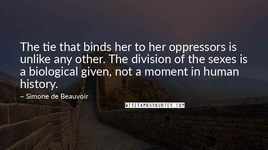 Simone De Beauvoir Quotes: The tie that binds her to her oppressors is unlike any other. The division of the sexes is a biological given, not a moment in human history.