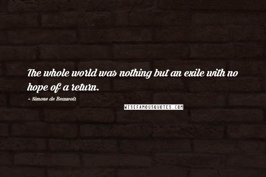 Simone De Beauvoir Quotes: The whole world was nothing but an exile with no hope of a return.