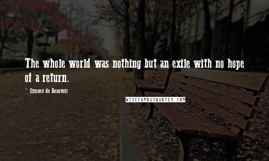 Simone De Beauvoir Quotes: The whole world was nothing but an exile with no hope of a return.