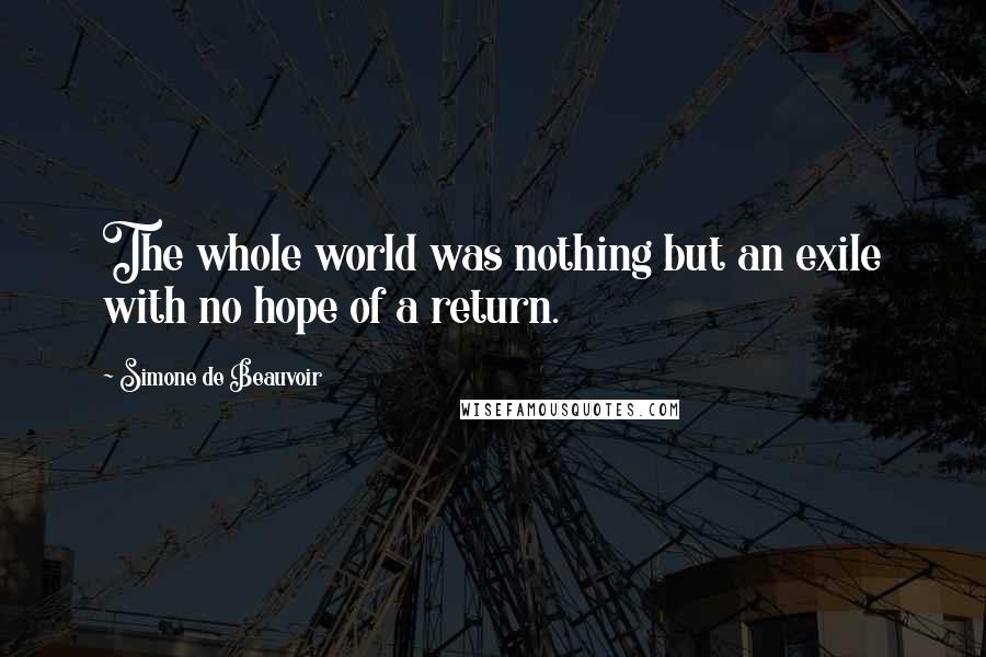 Simone De Beauvoir Quotes: The whole world was nothing but an exile with no hope of a return.