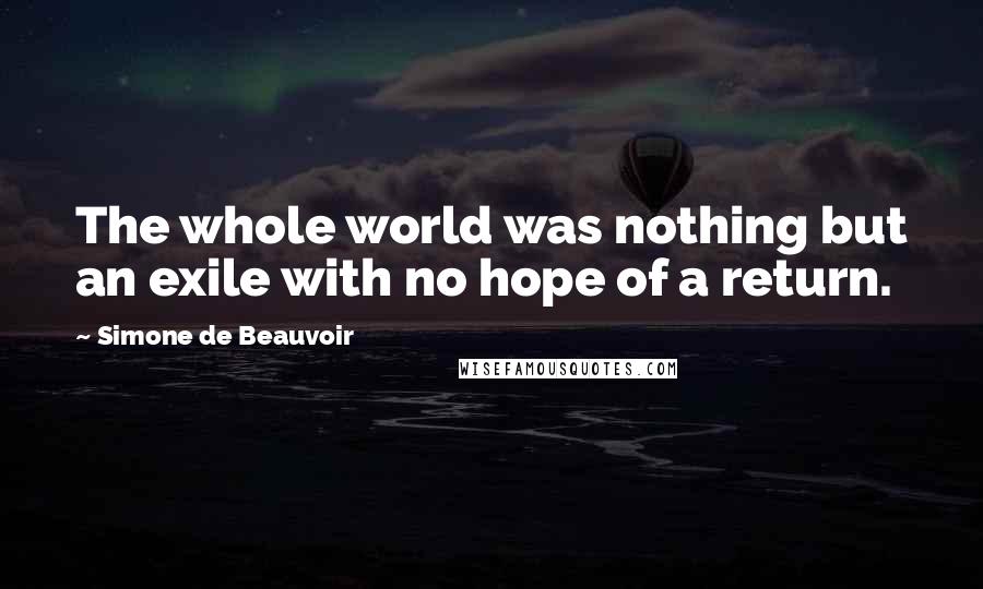 Simone De Beauvoir Quotes: The whole world was nothing but an exile with no hope of a return.