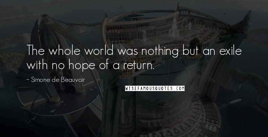 Simone De Beauvoir Quotes: The whole world was nothing but an exile with no hope of a return.