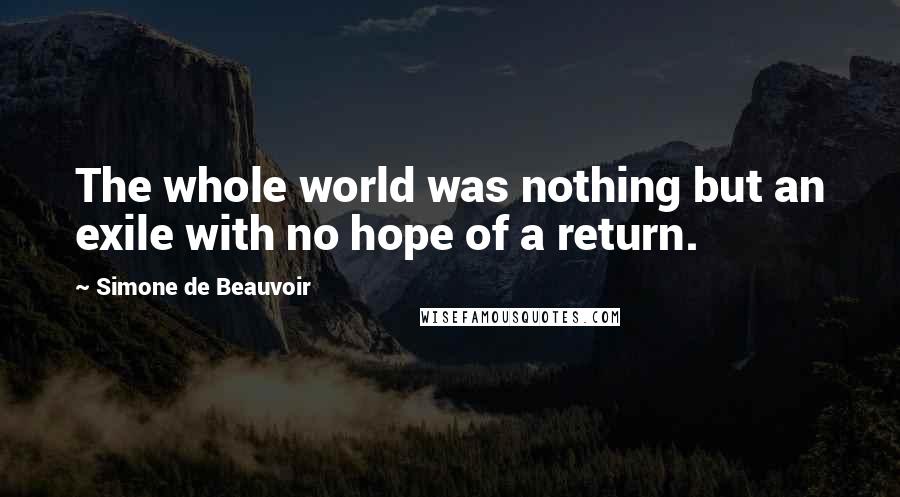 Simone De Beauvoir Quotes: The whole world was nothing but an exile with no hope of a return.