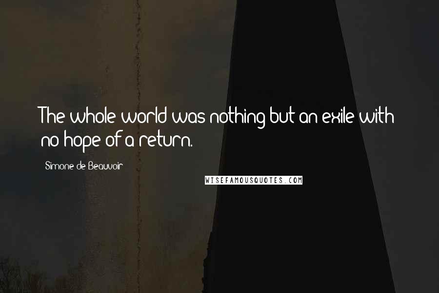 Simone De Beauvoir Quotes: The whole world was nothing but an exile with no hope of a return.