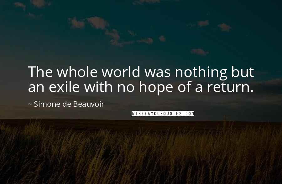 Simone De Beauvoir Quotes: The whole world was nothing but an exile with no hope of a return.