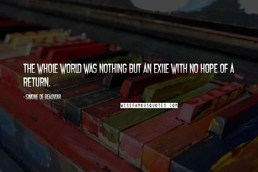 Simone De Beauvoir Quotes: The whole world was nothing but an exile with no hope of a return.