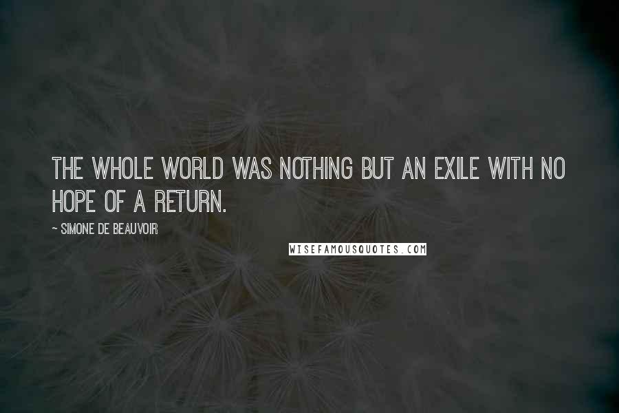 Simone De Beauvoir Quotes: The whole world was nothing but an exile with no hope of a return.