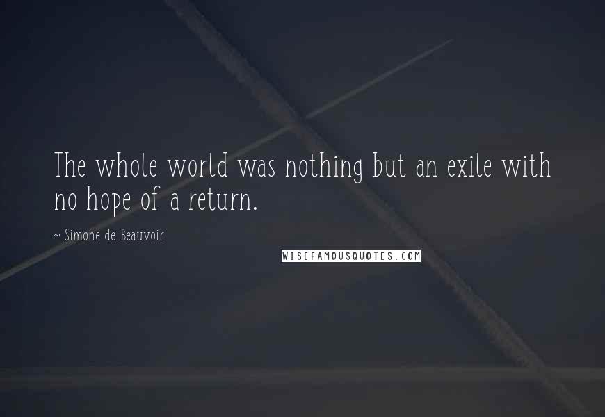 Simone De Beauvoir Quotes: The whole world was nothing but an exile with no hope of a return.