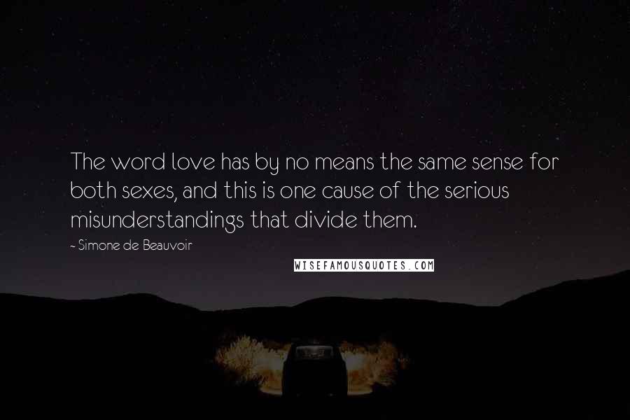 Simone De Beauvoir Quotes: The word love has by no means the same sense for both sexes, and this is one cause of the serious misunderstandings that divide them.