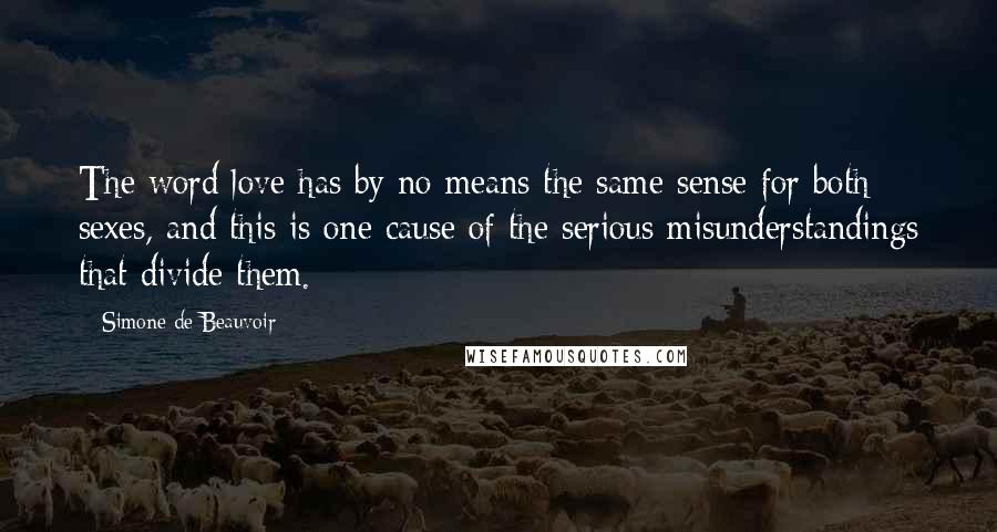 Simone De Beauvoir Quotes: The word love has by no means the same sense for both sexes, and this is one cause of the serious misunderstandings that divide them.
