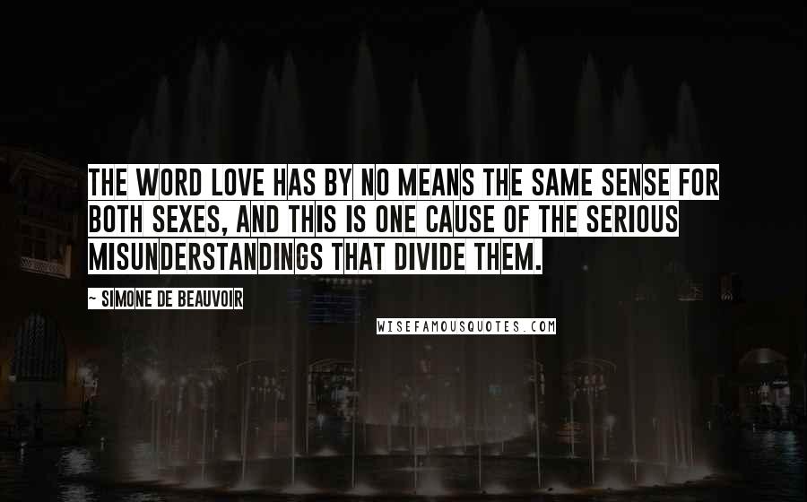 Simone De Beauvoir Quotes: The word love has by no means the same sense for both sexes, and this is one cause of the serious misunderstandings that divide them.