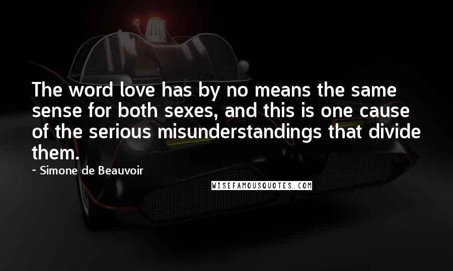 Simone De Beauvoir Quotes: The word love has by no means the same sense for both sexes, and this is one cause of the serious misunderstandings that divide them.