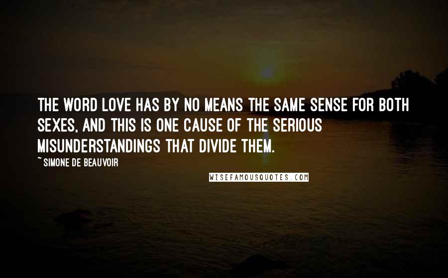 Simone De Beauvoir Quotes: The word love has by no means the same sense for both sexes, and this is one cause of the serious misunderstandings that divide them.