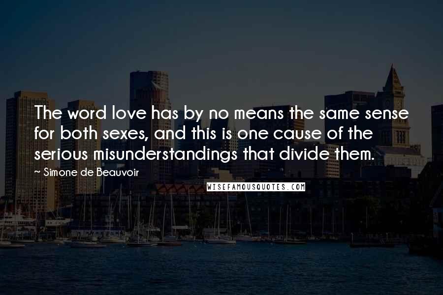 Simone De Beauvoir Quotes: The word love has by no means the same sense for both sexes, and this is one cause of the serious misunderstandings that divide them.