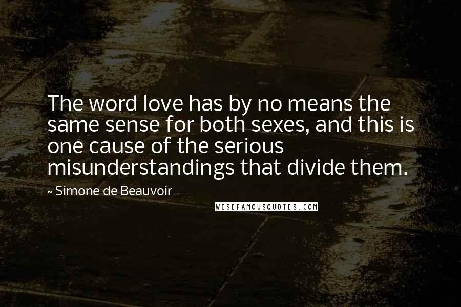 Simone De Beauvoir Quotes: The word love has by no means the same sense for both sexes, and this is one cause of the serious misunderstandings that divide them.