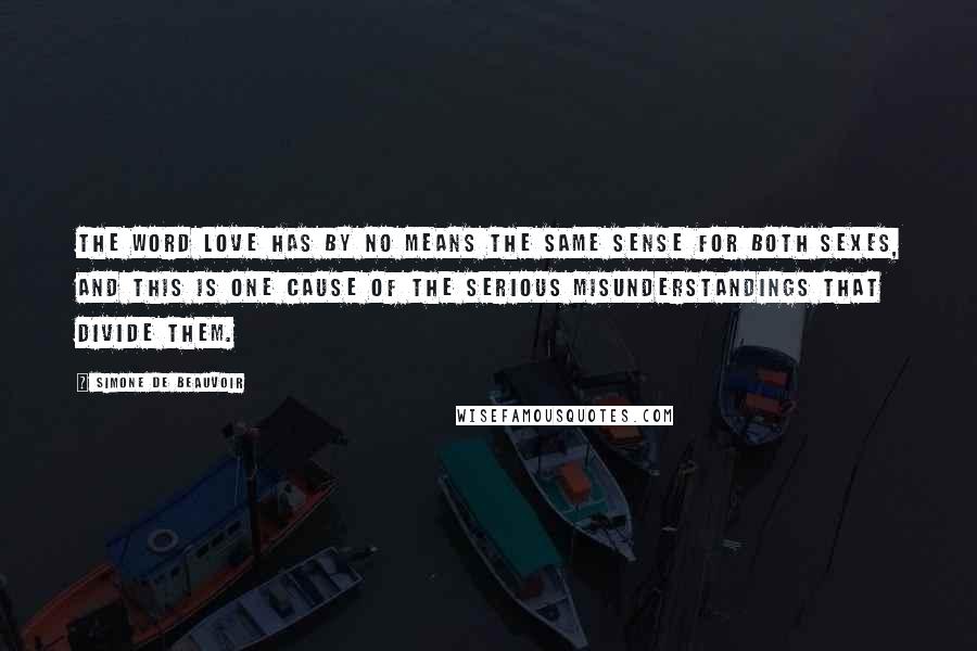 Simone De Beauvoir Quotes: The word love has by no means the same sense for both sexes, and this is one cause of the serious misunderstandings that divide them.
