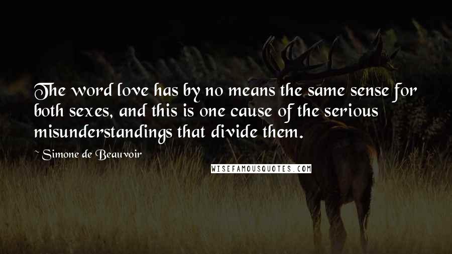 Simone De Beauvoir Quotes: The word love has by no means the same sense for both sexes, and this is one cause of the serious misunderstandings that divide them.