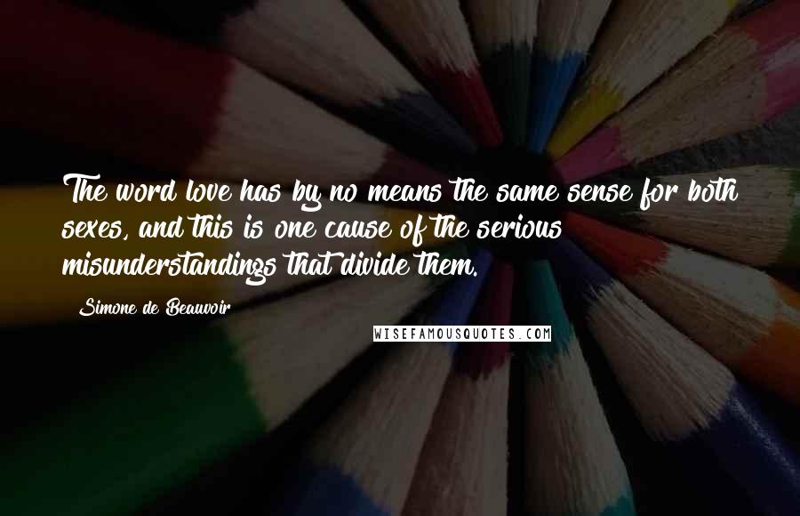 Simone De Beauvoir Quotes: The word love has by no means the same sense for both sexes, and this is one cause of the serious misunderstandings that divide them.