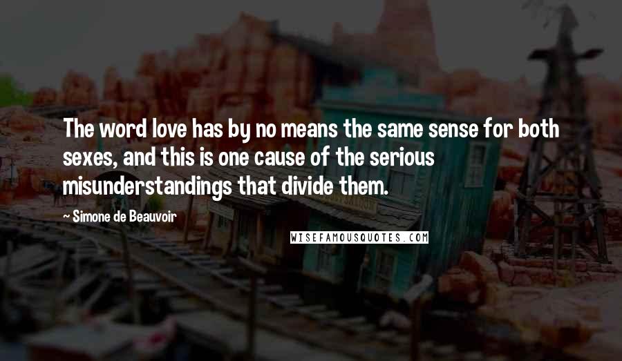 Simone De Beauvoir Quotes: The word love has by no means the same sense for both sexes, and this is one cause of the serious misunderstandings that divide them.