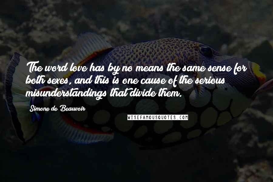 Simone De Beauvoir Quotes: The word love has by no means the same sense for both sexes, and this is one cause of the serious misunderstandings that divide them.