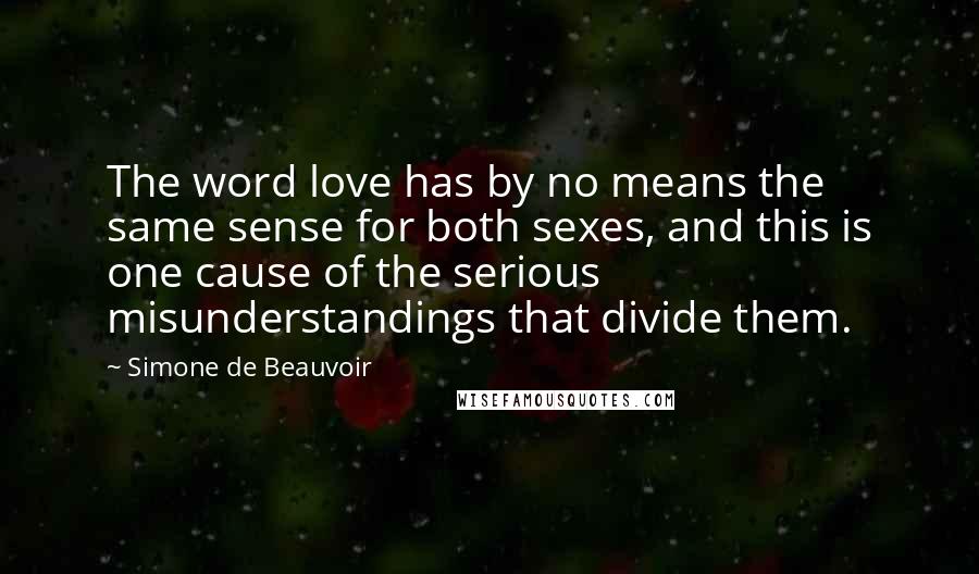 Simone De Beauvoir Quotes: The word love has by no means the same sense for both sexes, and this is one cause of the serious misunderstandings that divide them.