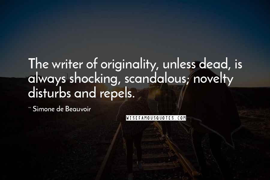 Simone De Beauvoir Quotes: The writer of originality, unless dead, is always shocking, scandalous; novelty disturbs and repels.