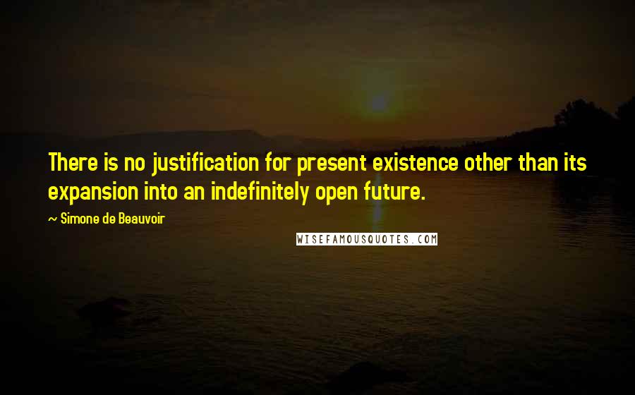 Simone De Beauvoir Quotes: There is no justification for present existence other than its expansion into an indefinitely open future.