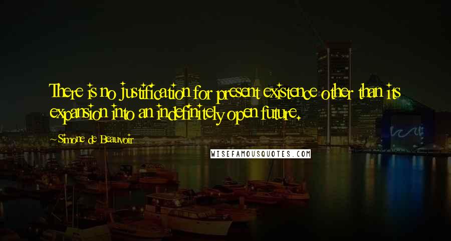 Simone De Beauvoir Quotes: There is no justification for present existence other than its expansion into an indefinitely open future.