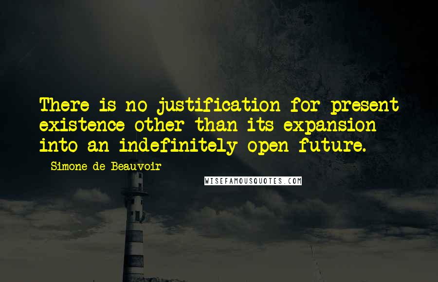 Simone De Beauvoir Quotes: There is no justification for present existence other than its expansion into an indefinitely open future.