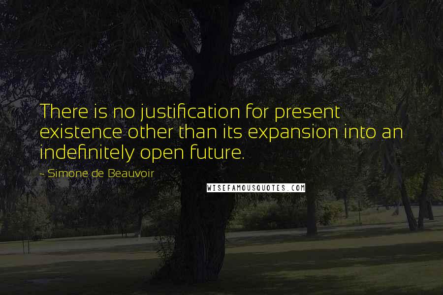 Simone De Beauvoir Quotes: There is no justification for present existence other than its expansion into an indefinitely open future.