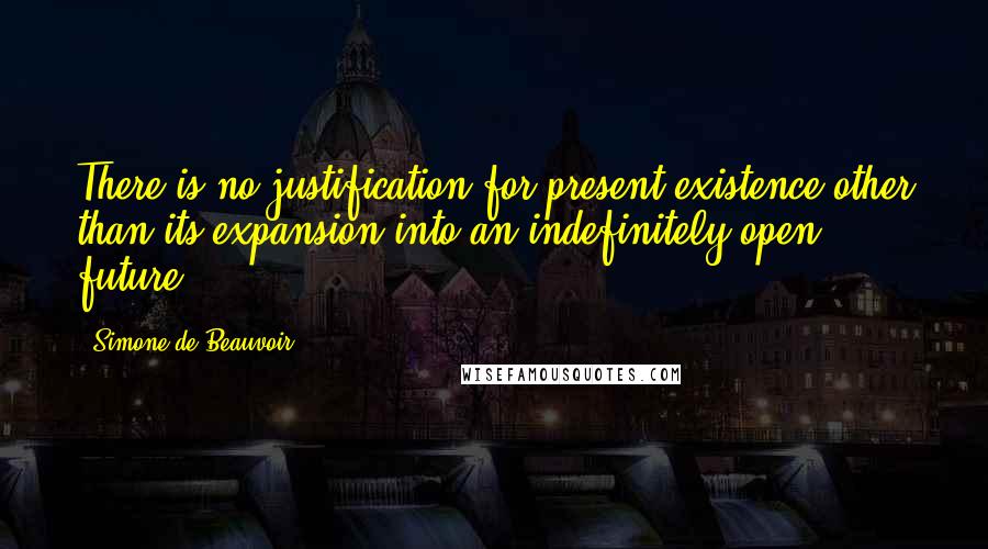 Simone De Beauvoir Quotes: There is no justification for present existence other than its expansion into an indefinitely open future.