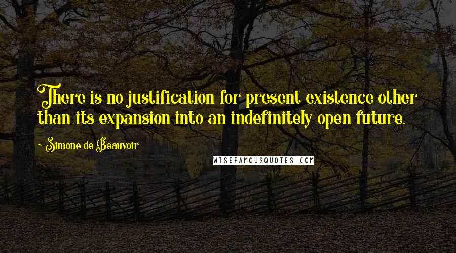 Simone De Beauvoir Quotes: There is no justification for present existence other than its expansion into an indefinitely open future.