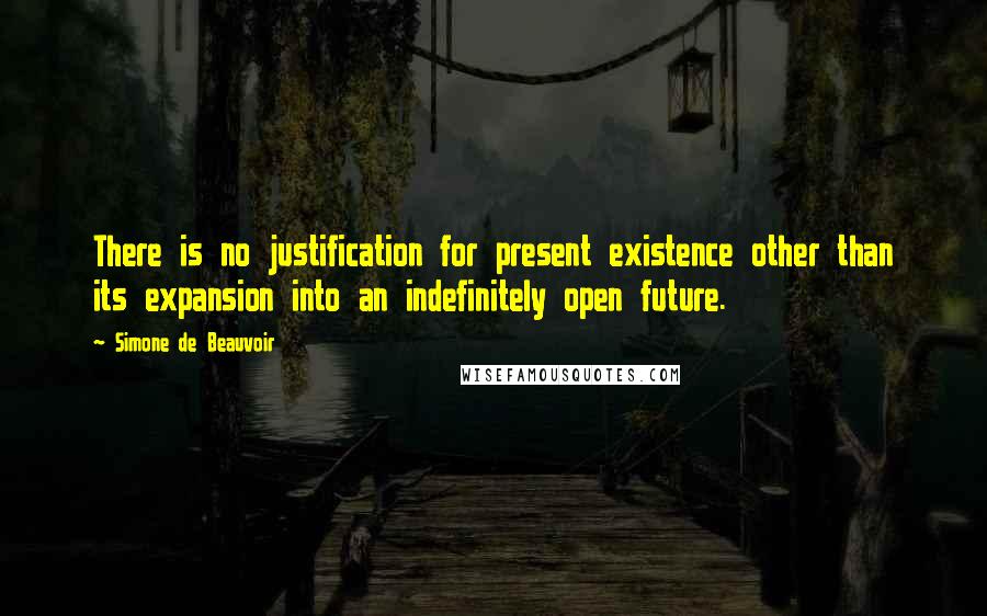 Simone De Beauvoir Quotes: There is no justification for present existence other than its expansion into an indefinitely open future.