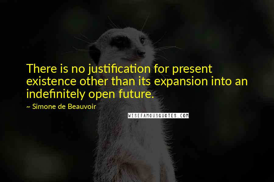 Simone De Beauvoir Quotes: There is no justification for present existence other than its expansion into an indefinitely open future.