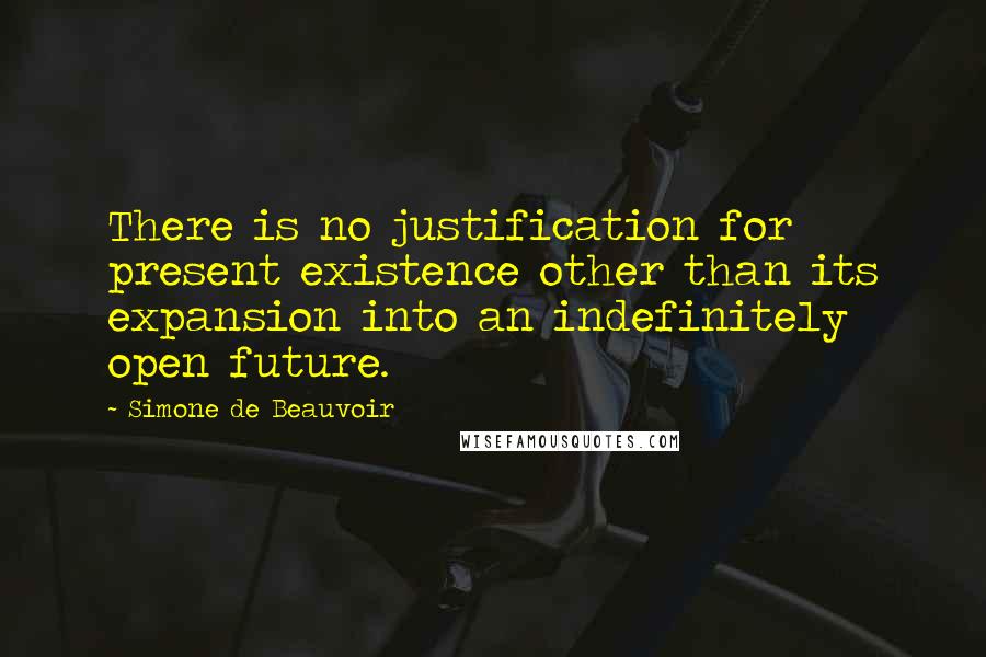 Simone De Beauvoir Quotes: There is no justification for present existence other than its expansion into an indefinitely open future.