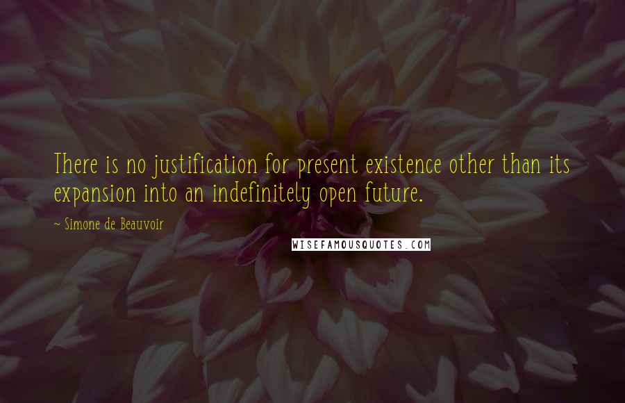 Simone De Beauvoir Quotes: There is no justification for present existence other than its expansion into an indefinitely open future.