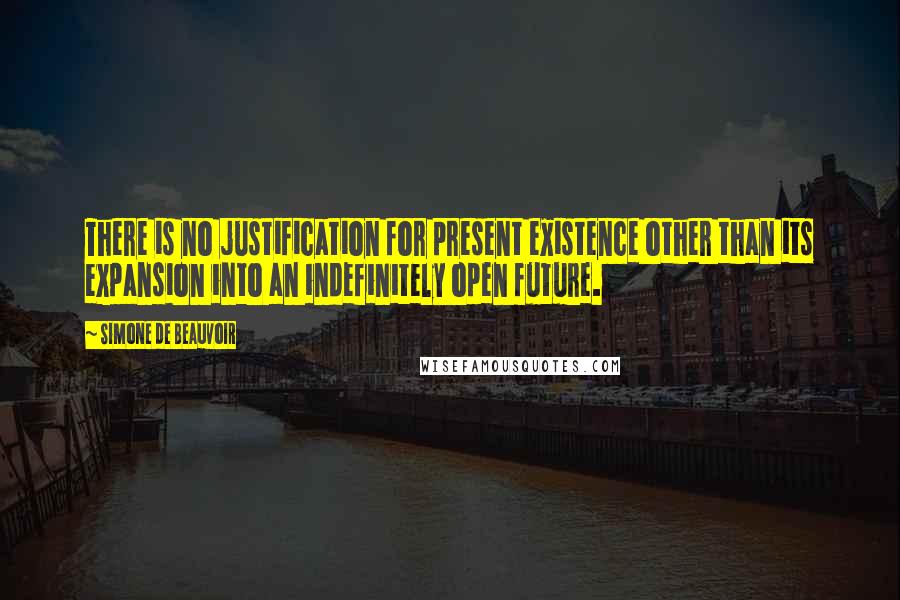 Simone De Beauvoir Quotes: There is no justification for present existence other than its expansion into an indefinitely open future.