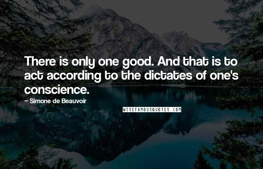 Simone De Beauvoir Quotes: There is only one good. And that is to act according to the dictates of one's conscience.