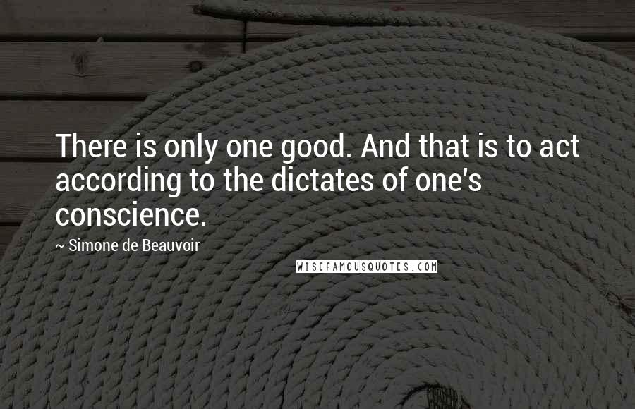 Simone De Beauvoir Quotes: There is only one good. And that is to act according to the dictates of one's conscience.