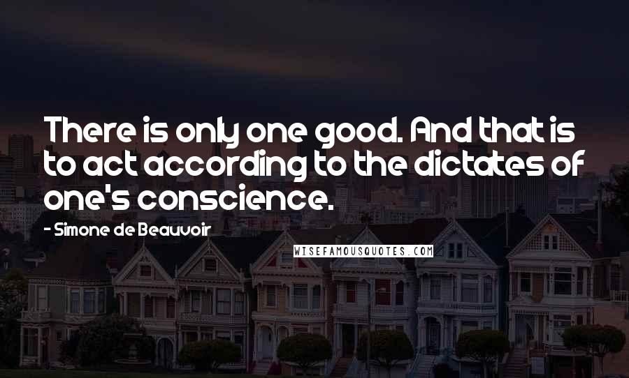 Simone De Beauvoir Quotes: There is only one good. And that is to act according to the dictates of one's conscience.