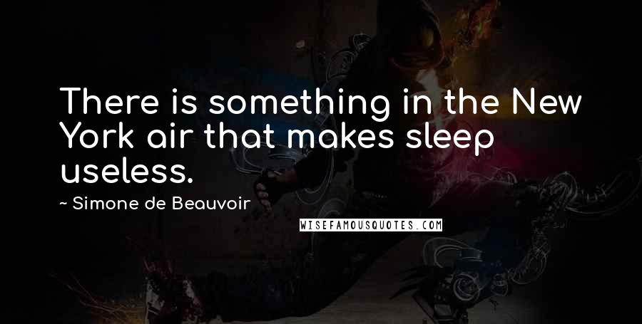 Simone De Beauvoir Quotes: There is something in the New York air that makes sleep useless.