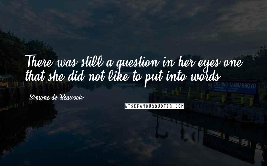 Simone De Beauvoir Quotes: There was still a question in her eyes one that she did not like to put into words.