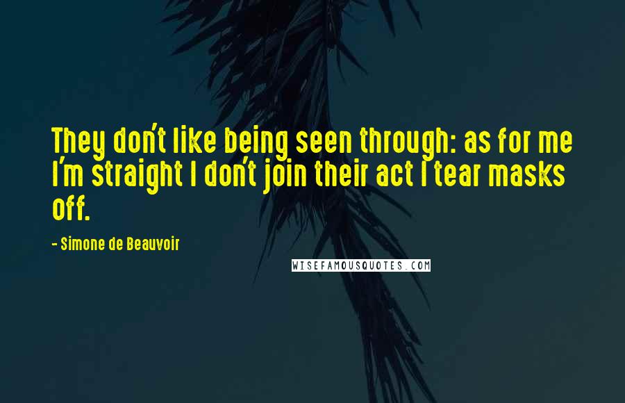 Simone De Beauvoir Quotes: They don't like being seen through: as for me I'm straight I don't join their act I tear masks off.