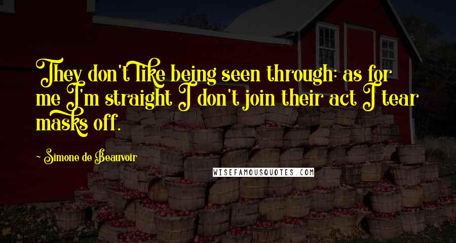 Simone De Beauvoir Quotes: They don't like being seen through: as for me I'm straight I don't join their act I tear masks off.