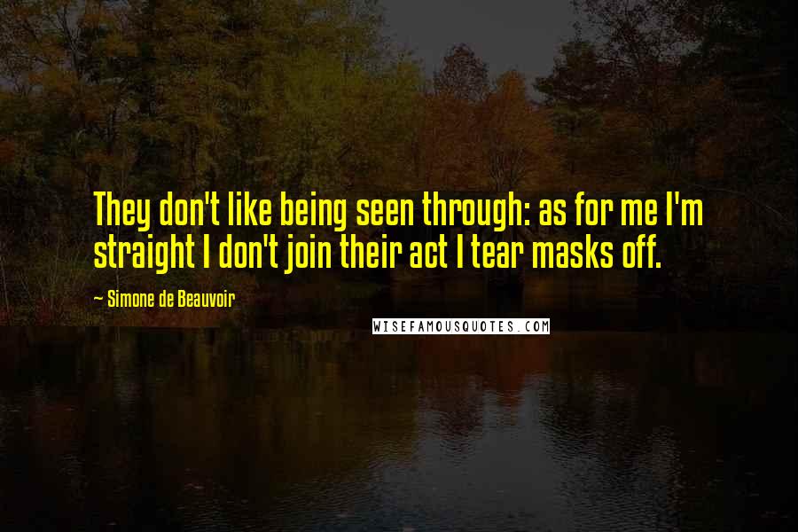 Simone De Beauvoir Quotes: They don't like being seen through: as for me I'm straight I don't join their act I tear masks off.