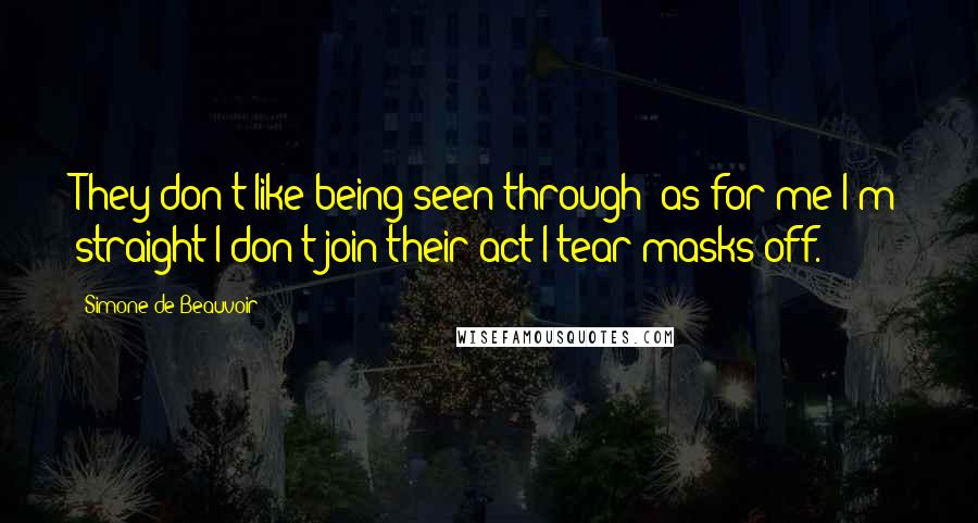 Simone De Beauvoir Quotes: They don't like being seen through: as for me I'm straight I don't join their act I tear masks off.