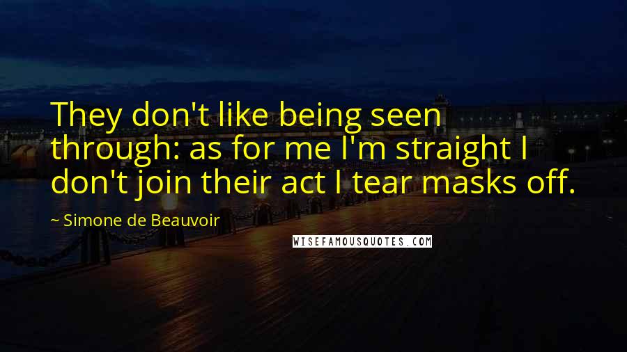 Simone De Beauvoir Quotes: They don't like being seen through: as for me I'm straight I don't join their act I tear masks off.