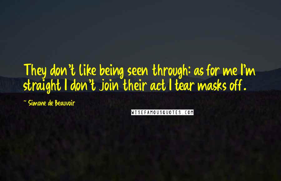 Simone De Beauvoir Quotes: They don't like being seen through: as for me I'm straight I don't join their act I tear masks off.